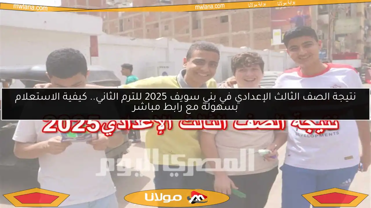 نتيجة الصف الثالث الإعدادي في بني سويف 2025 للترم الثاني.. كيفية الاستعلام بسهولة مع رابط مباشر