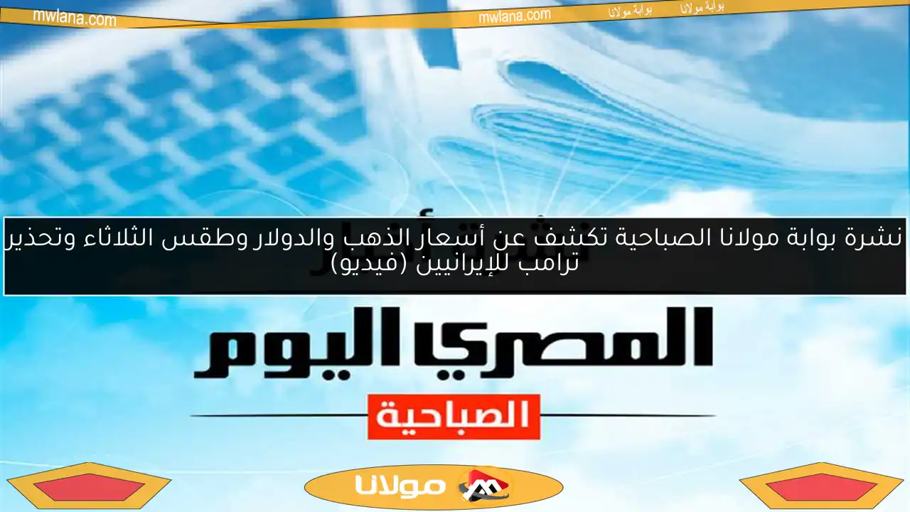 نشرة بوابة مولانا الصباحية تكشف عن أسعار الذهب والدولار وطقس الثلاثاء وتحذير ترامب للإيرانيين (فيديو)