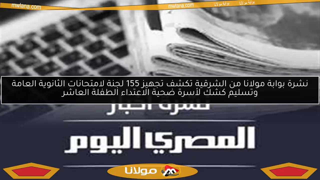 نشرة بوابة مولانا من الشرقية تكشف تجهيز 155 لجنة لامتحانات الثانوية العامة وتسليم كشك لأسرة ضحية الاعتداء الطفلة العاشر