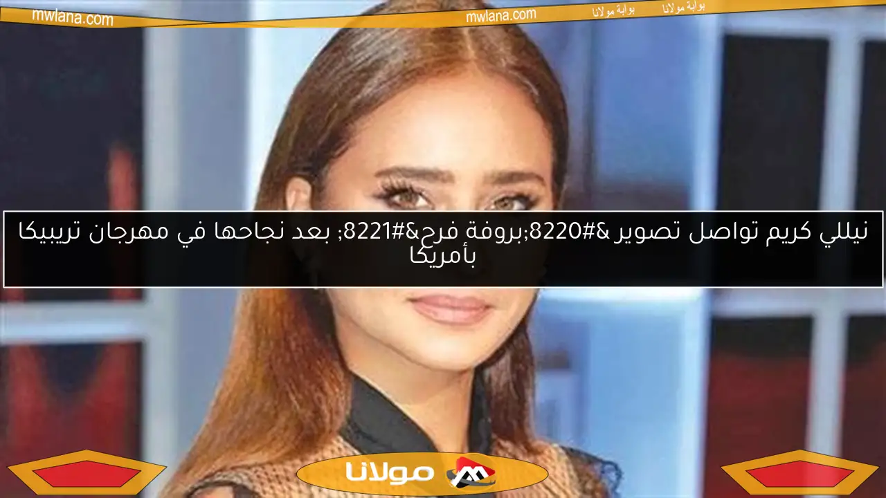 نيللي كريم تواصل تصوير “بروفة فرح” بعد نجاحها في مهرجان تريبيكا بأمريكا