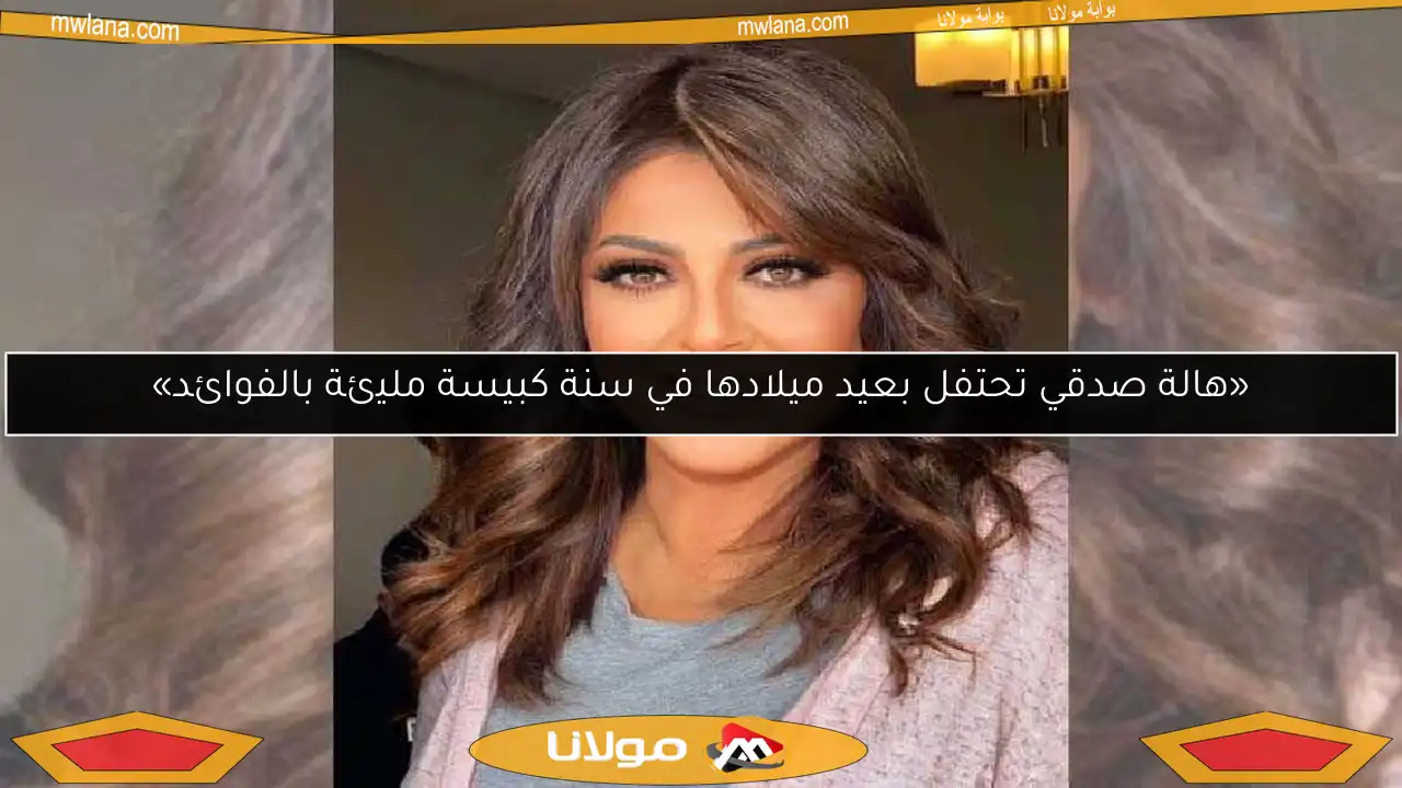 «هالة صدقي تحتفل بعيد ميلادها في سنة كبيسة مليئة بالفوائد»