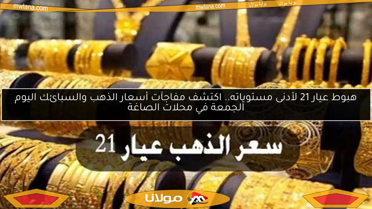 هبوط عيار 21 لأدنى مستوياته.. اكتشف مفاجآت أسعار الذهب والسبائك اليوم الجمعة في محلات الصاغة