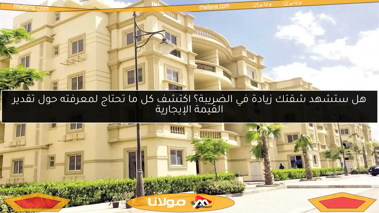 هل ستشهد شقتك زيادة في الضريبة؟ اكتشف كل ما تحتاج لمعرفته حول تقدير القيمة الإيجارية