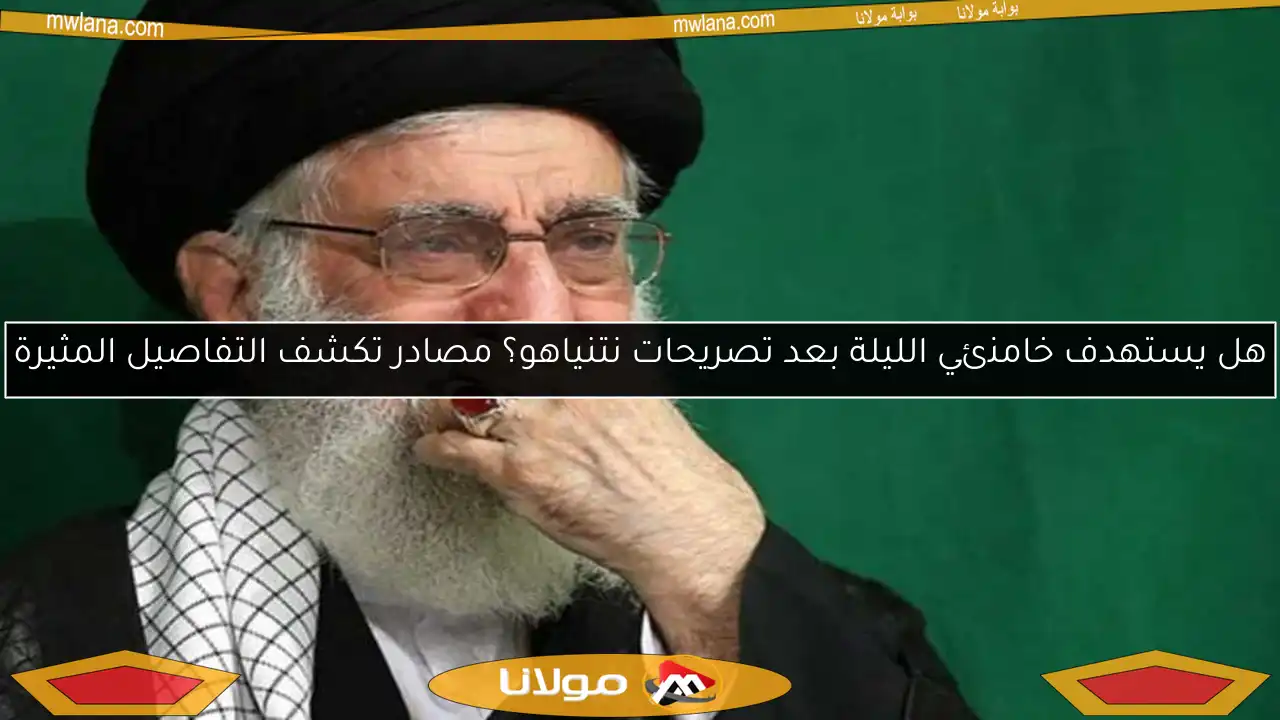 هل يستهدف خامنئي الليلة بعد تصريحات نتنياهو؟ مصادر تكشف التفاصيل المثيرة