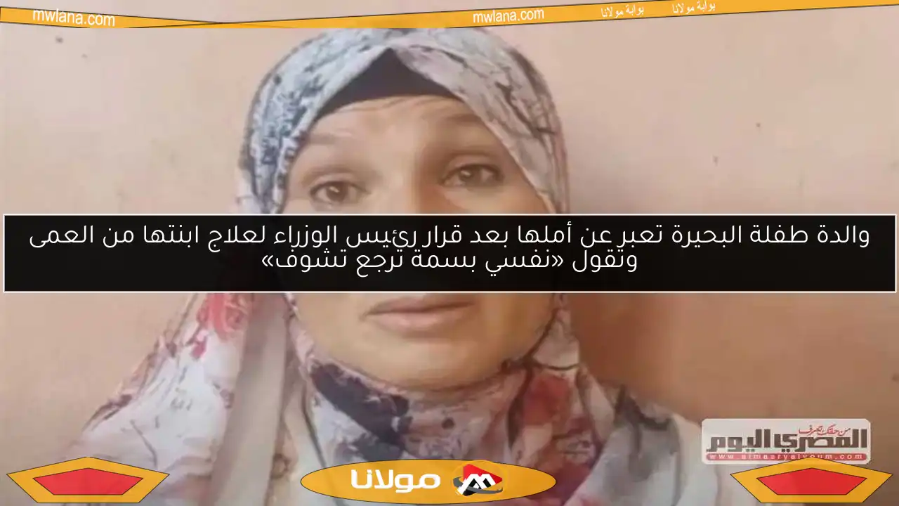 والدة طفلة البحيرة تعبر عن أملها بعد قرار رئيس الوزراء لعلاج ابنتها من العمى وتقول «نفسي بسمة ترجع تشوف»