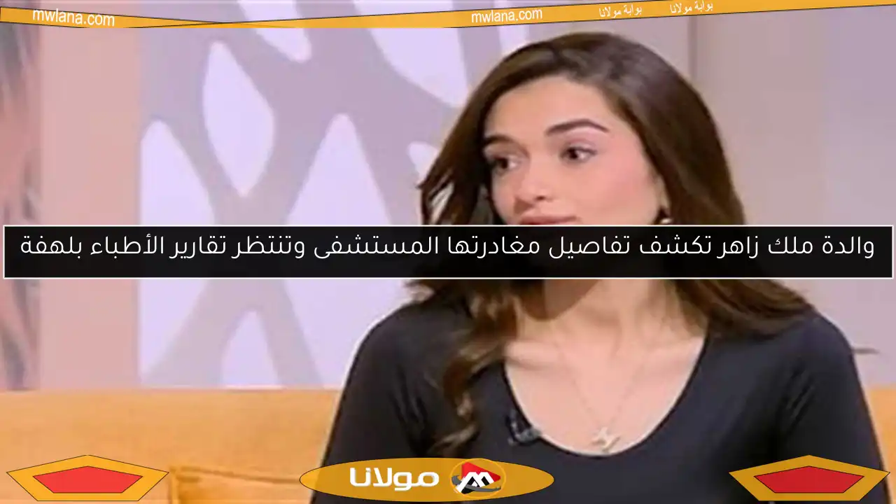 والدة ملك زاهر تكشف تفاصيل مغادرتها المستشفى وتنتظر تقارير الأطباء بلهفة
