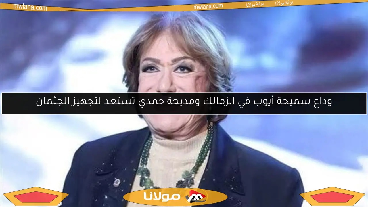 وداع سميحة أيوب في الزمالك ومديحة حمدي تستعد لتجهيز الجثمان