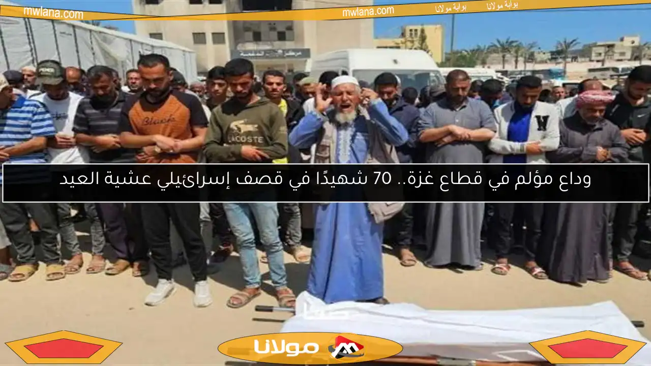 وداع مؤلم في قطاع غزة.. 70 شهيدًا في قصف إسرائيلي عشية العيد