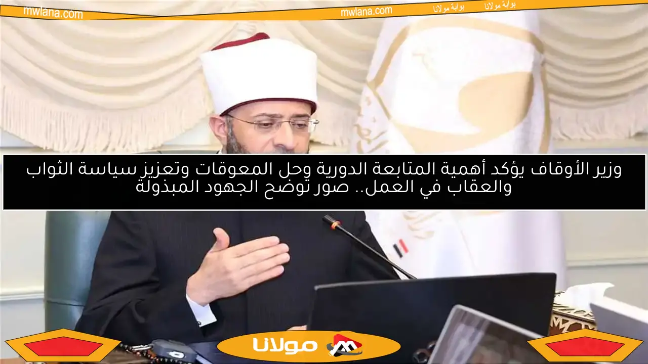 وزير الأوقاف يؤكد أهمية المتابعة الدورية وحل المعوقات وتعزيز سياسة الثواب والعقاب في العمل.. صور توضح الجهود المبذولة