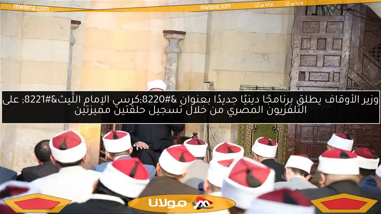 وزير الأوقاف يطلق برنامجًا دينيًا جديدًا بعنوان “كرسي الإمام اللَّيث” على التلفزيون المصري من خلال تسجيل حلقتين مميزتين