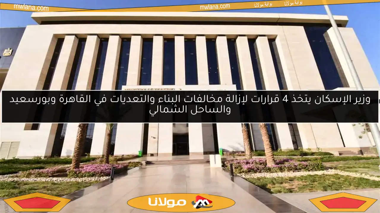 وزير الإسكان يتخذ 4 قرارات لإزالة مخالفات البناء والتعديات في القاهرة وبورسعيد والساحل الشمالي