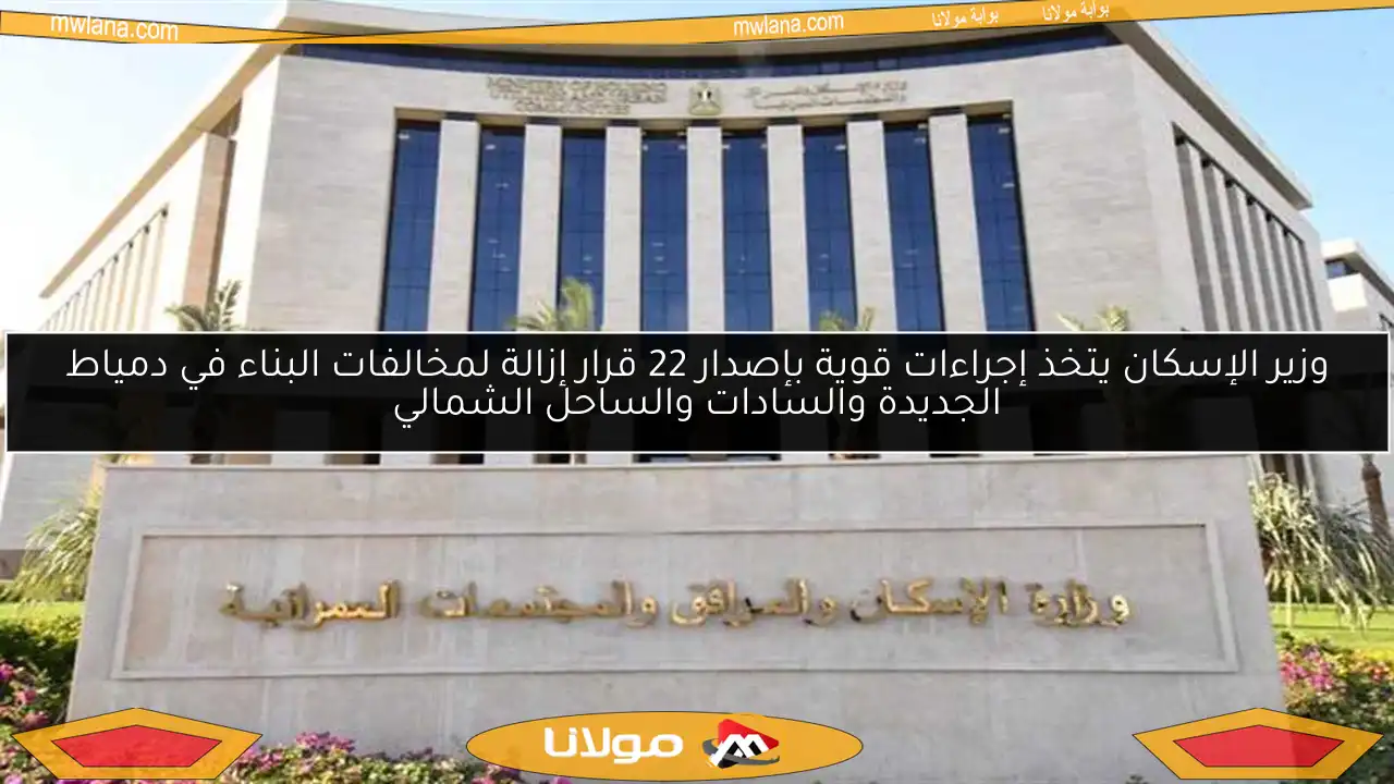 وزير الإسكان يتخذ إجراءات قوية بإصدار 22 قرار إزالة لمخالفات البناء في دمياط الجديدة والسادات والساحل الشمالي