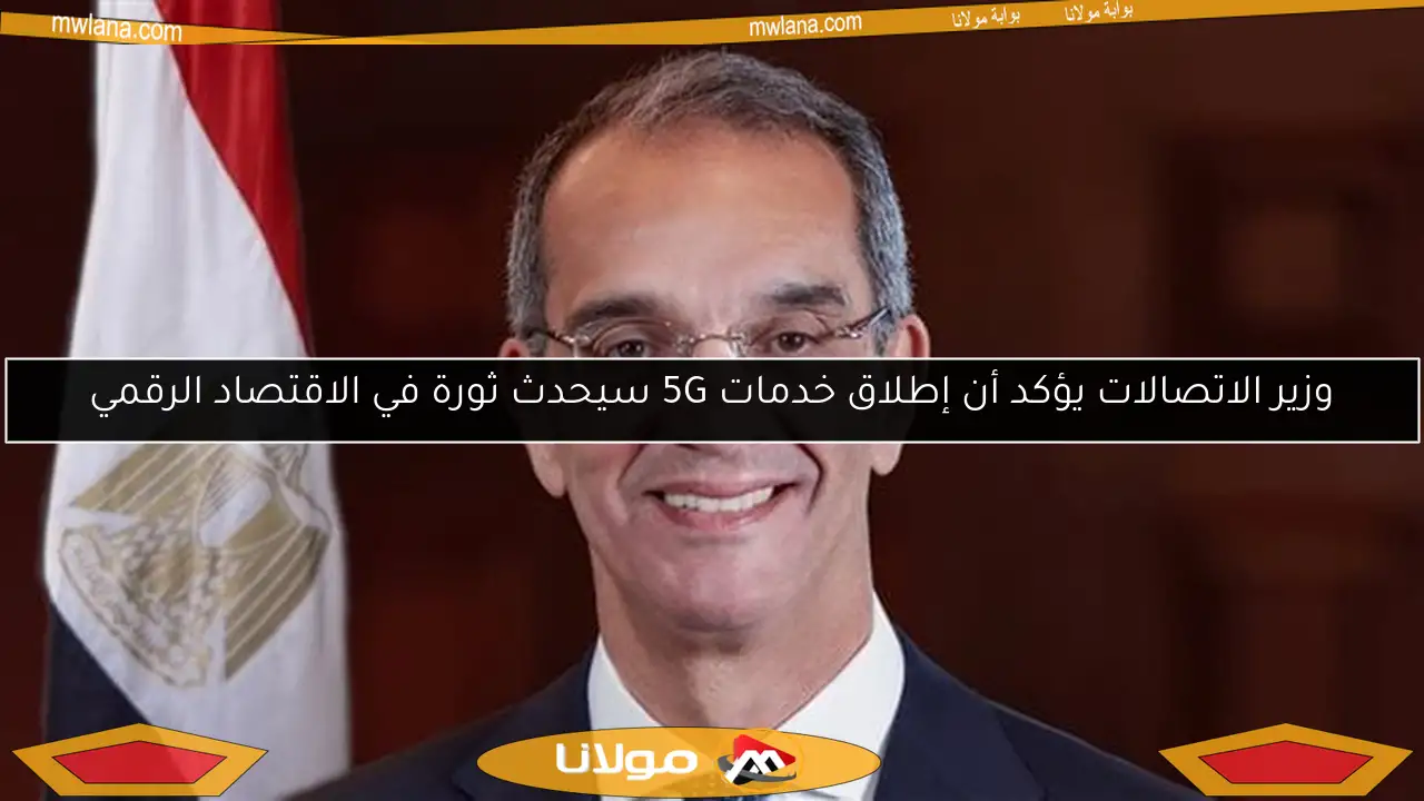 وزير الاتصالات يؤكد أن إطلاق خدمات 5G سيحدث ثورة في الاقتصاد الرقمي