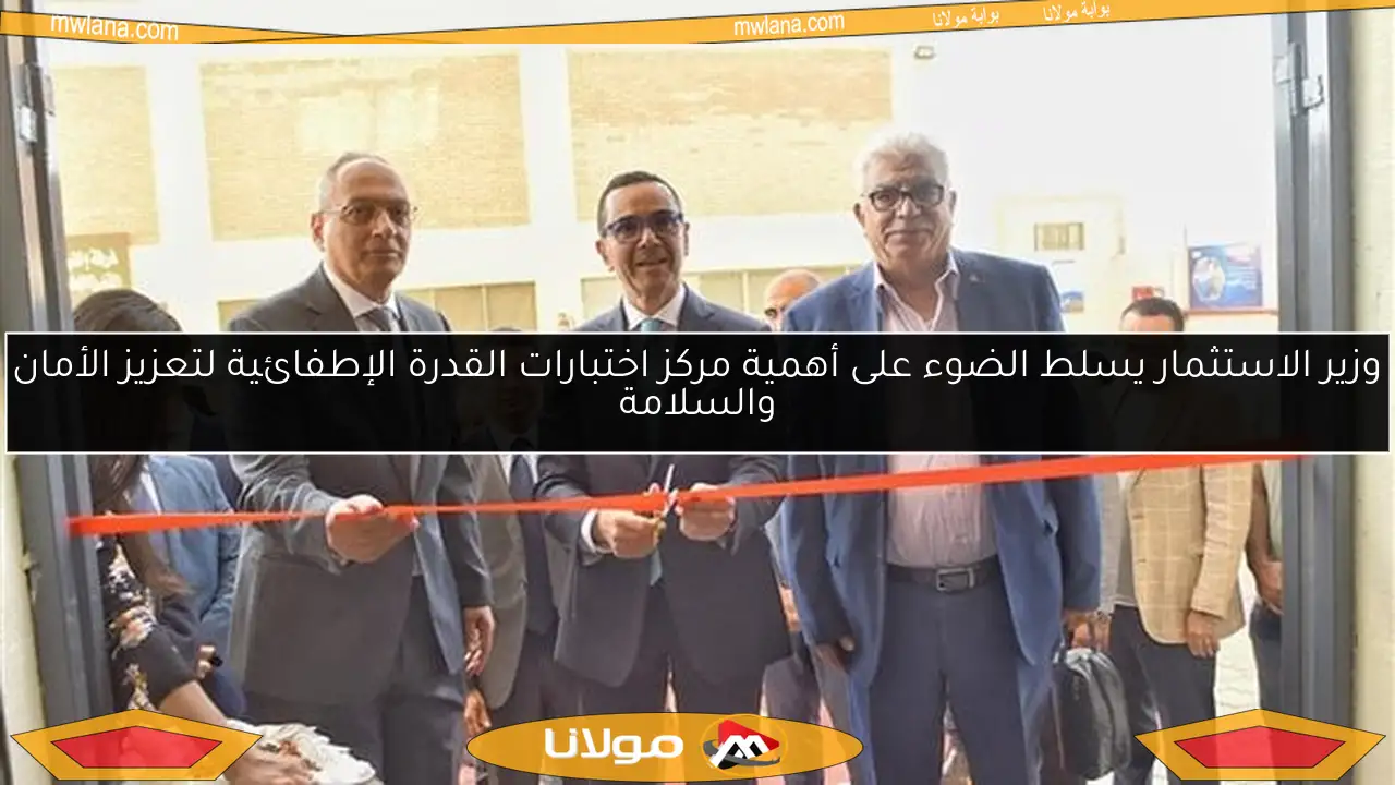 وزير الاستثمار يسلط الضوء على أهمية مركز اختبارات القدرة الإطفائية لتعزيز الأمان والسلامة