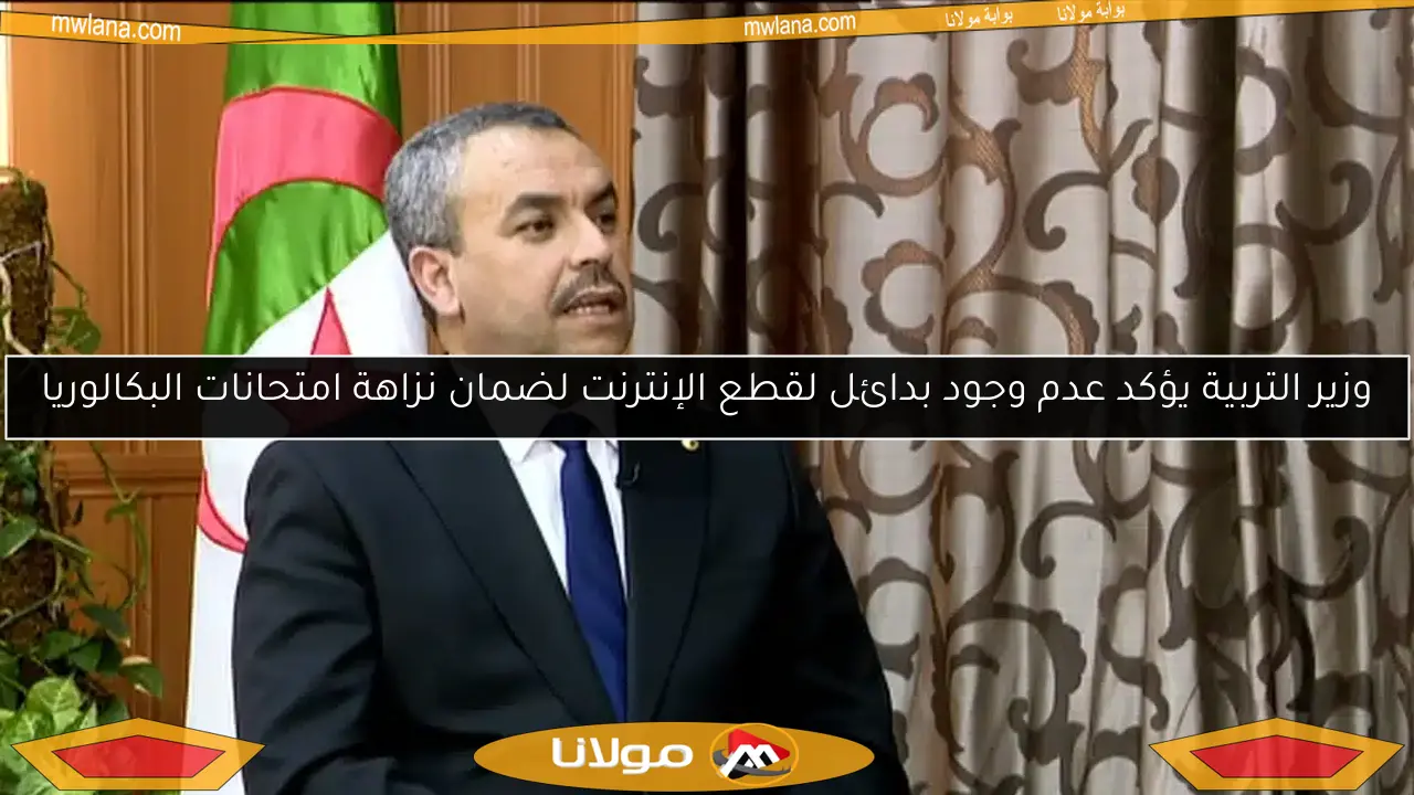 وزير التربية يؤكد عدم وجود بدائل لقطع الإنترنت لضمان نزاهة امتحانات البكالوريا