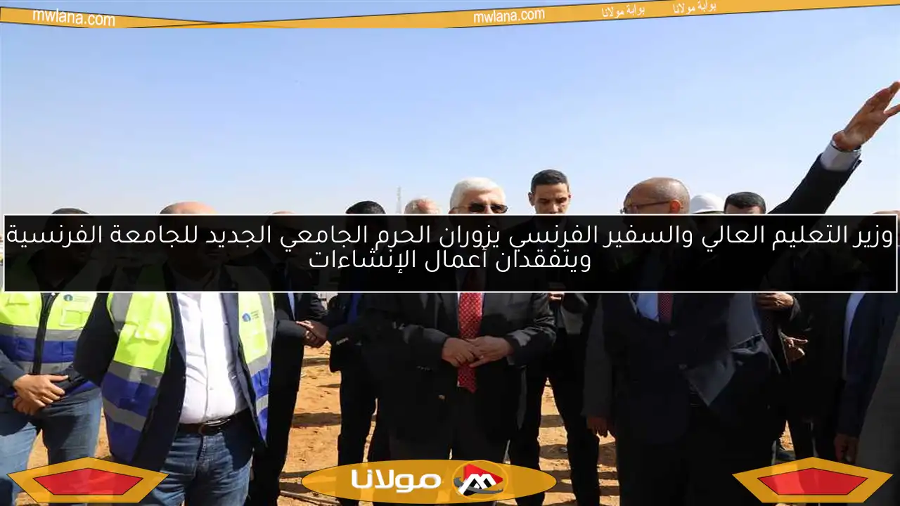 وزير التعليم العالي والسفير الفرنسي يزوران الحرم الجامعي الجديد للجامعة الفرنسية ويتفقدان أعمال الإنشاءات