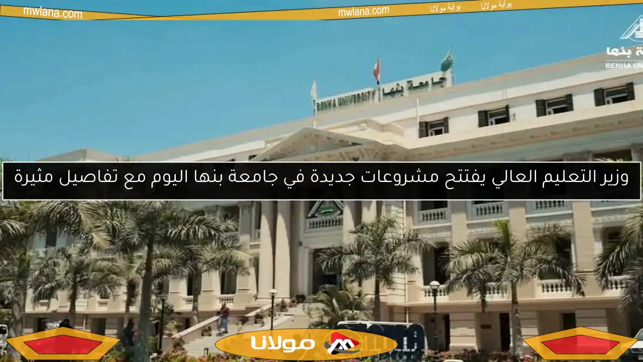 وزير التعليم العالي يفتتح مشروعات جديدة في جامعة بنها اليوم مع تفاصيل مثيرة