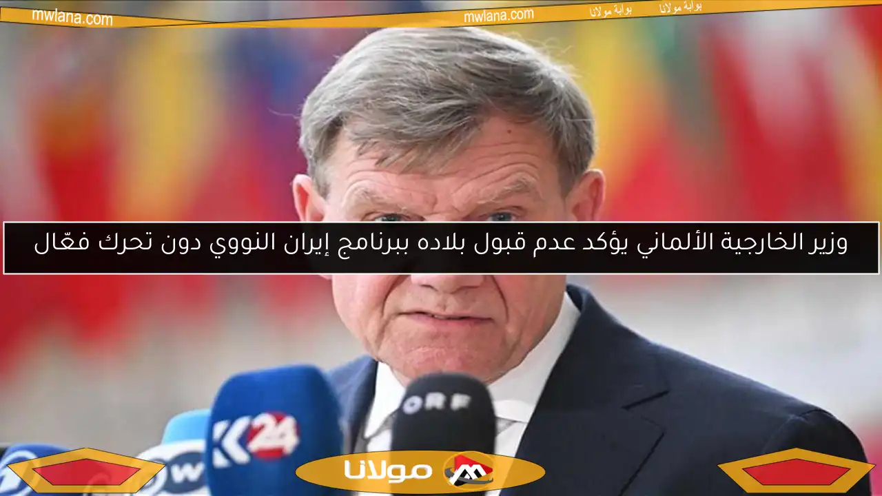 وزير الخارجية الألماني يؤكد عدم قبول بلاده ببرنامج إيران النووي دون تحرك فعّال