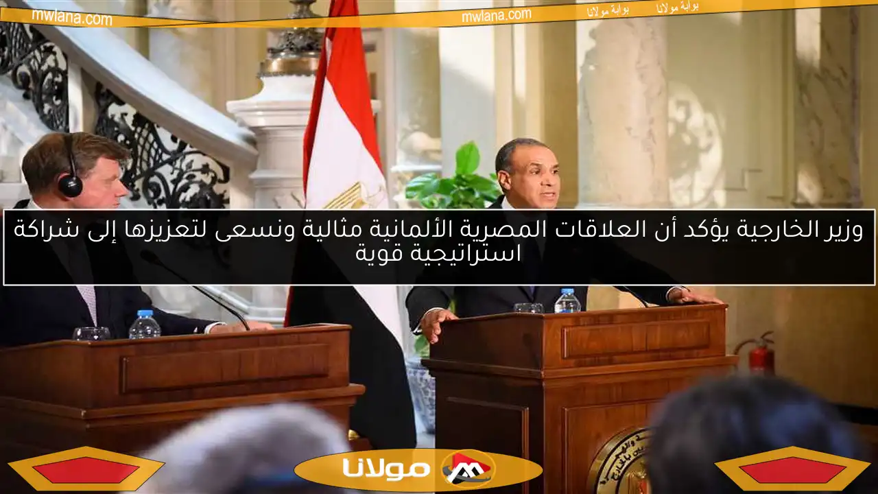 وزير الخارجية يؤكد أن العلاقات المصرية الألمانية مثالية ونسعى لتعزيزها إلى شراكة استراتيجية قوية