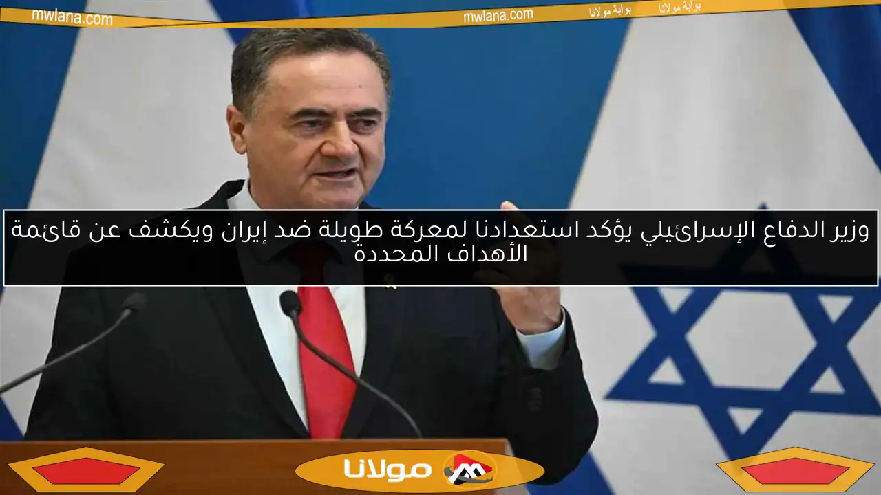 وزير الدفاع الإسرائيلي يؤكد استعدادنا لمعركة طويلة ضد إيران ويكشف عن قائمة الأهداف المحددة