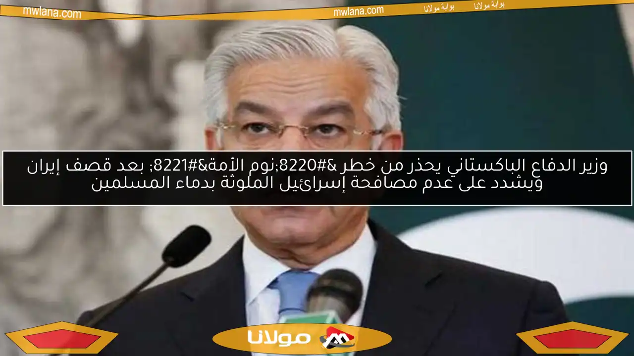 وزير الدفاع الباكستاني يحذر من خطر “نوم الأمة” بعد قصف إيران ويشدد على عدم مصافحة إسرائيل الملوثة بدماء المسلمين