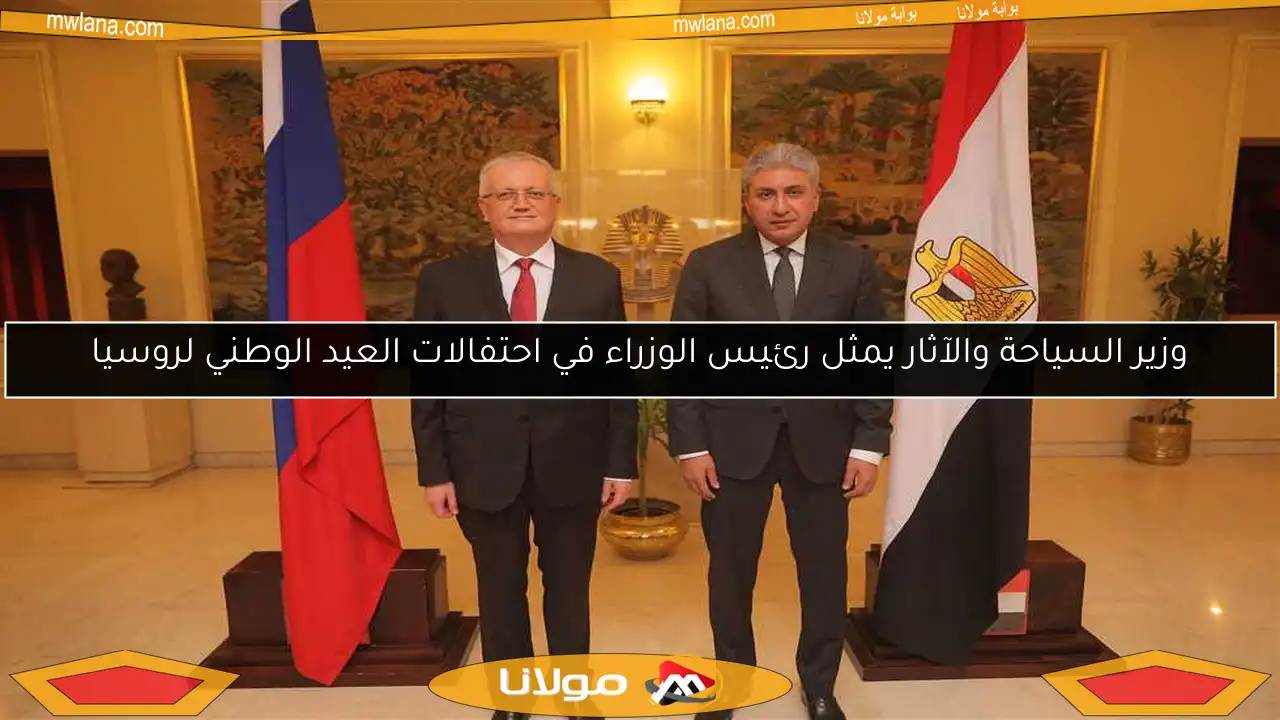 وزير السياحة والآثار يمثل رئيس الوزراء في احتفالات العيد الوطني لروسيا