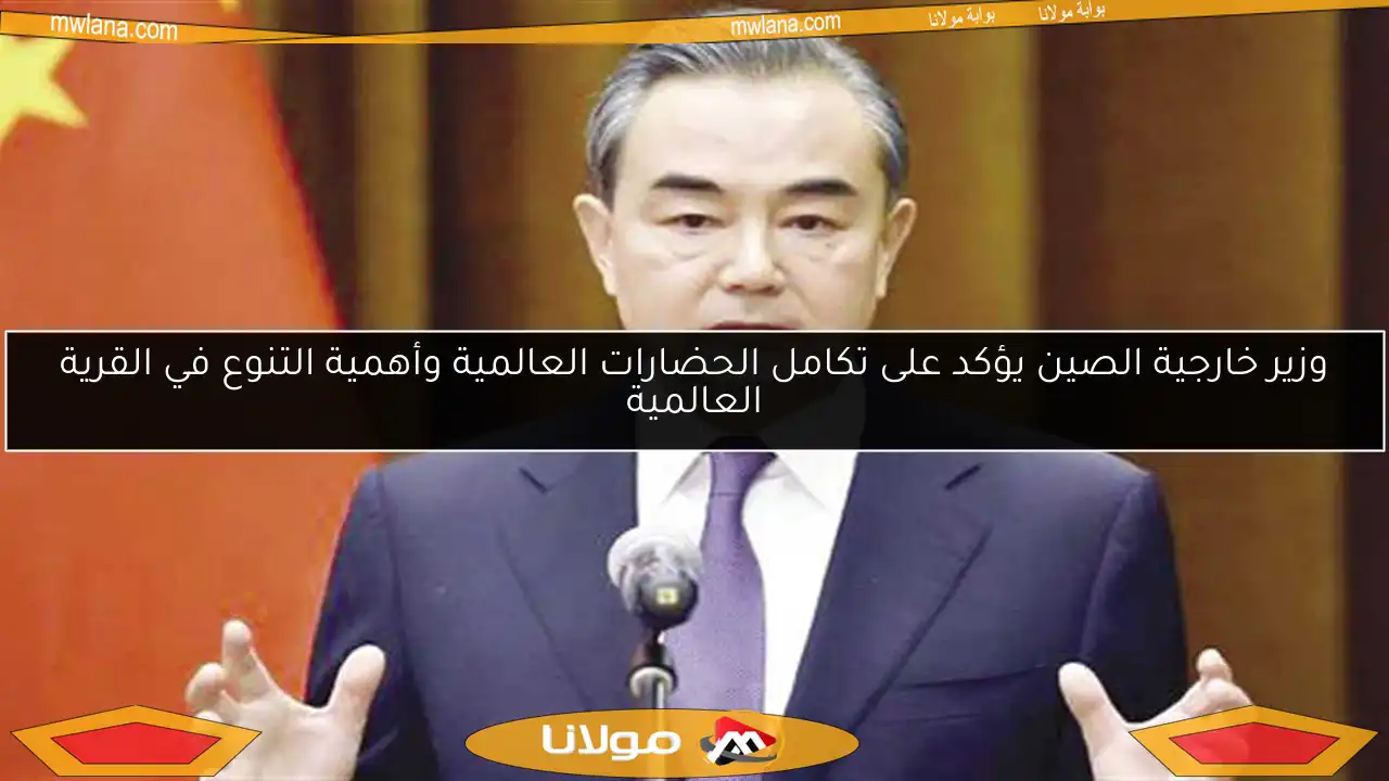 وزير خارجية الصين يؤكد على تكامل الحضارات العالمية وأهمية التنوع في القرية العالمية