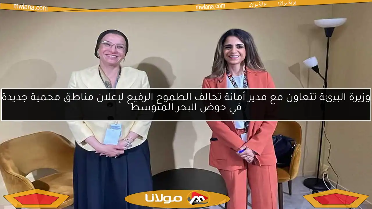 وزيرة البيئة تتعاون مع مدير أمانة تحالف الطموح الرفيع لإعلان مناطق محمية جديدة في حوض البحر المتوسط