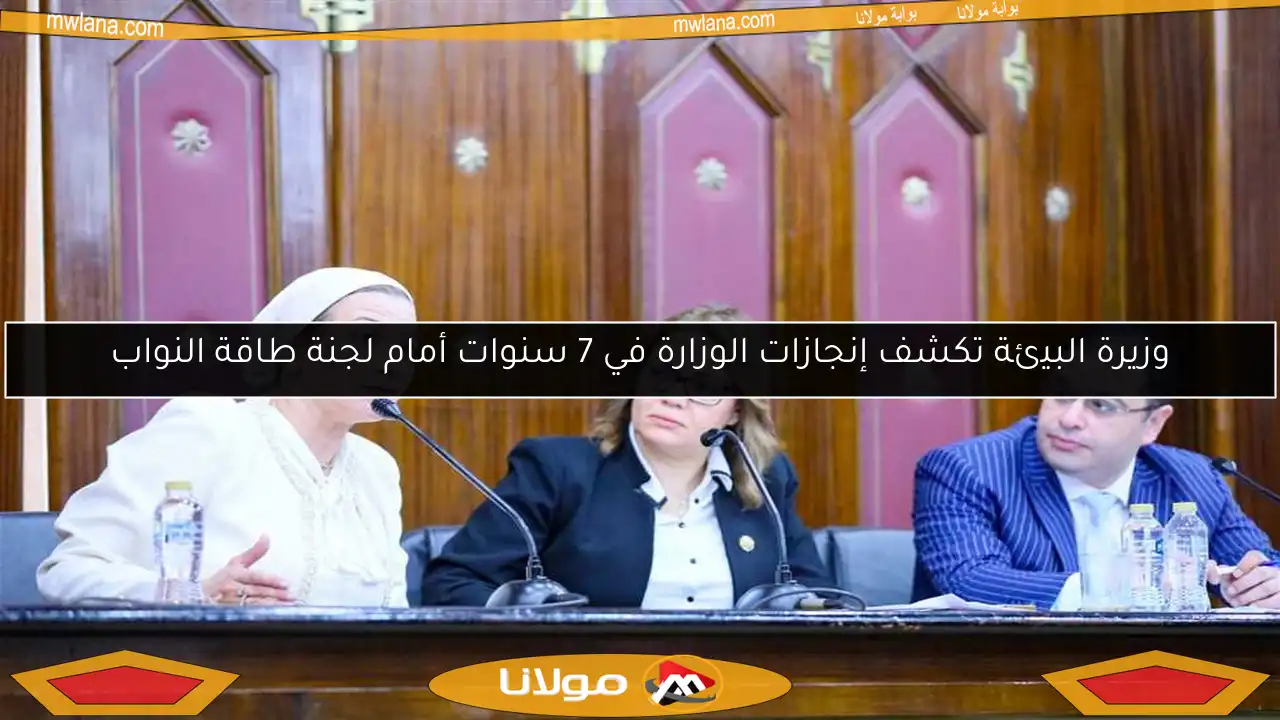 وزيرة البيئة تكشف إنجازات الوزارة في 7 سنوات أمام لجنة طاقة النواب