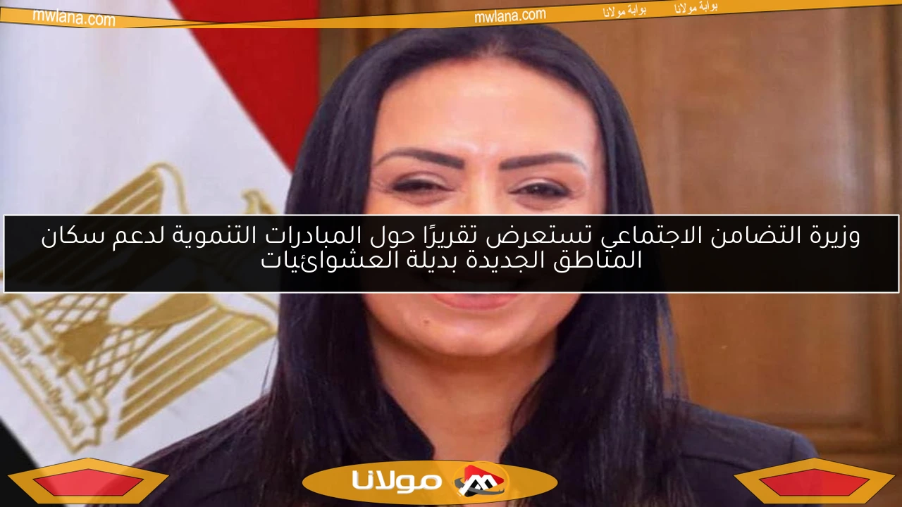 وزيرة التضامن الاجتماعي تستعرض تقريرًا حول المبادرات التنموية لدعم سكان المناطق الجديدة بديلة العشوائيات