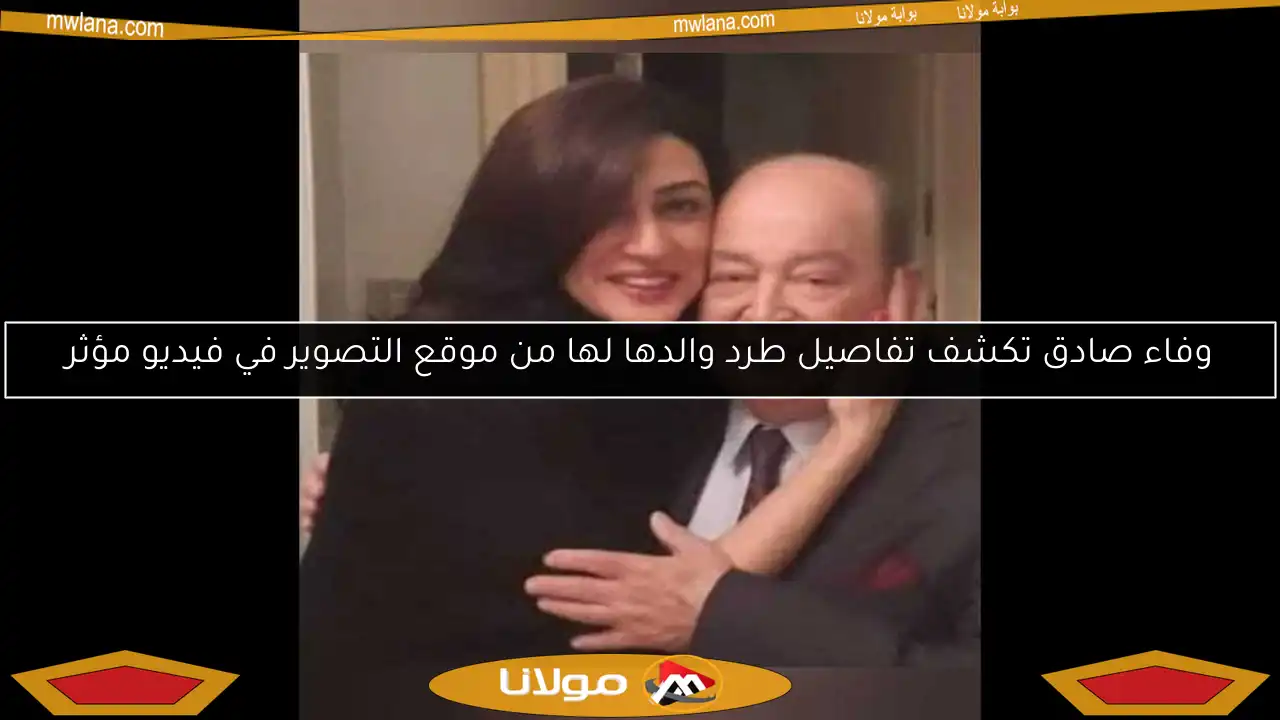 وفاء صادق تكشف تفاصيل طرد والدها لها من موقع التصوير في فيديو مؤثر