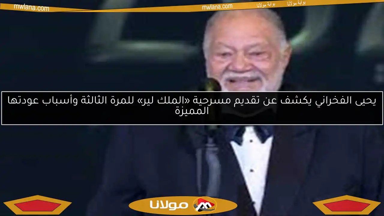 يحيى الفخراني يكشف عن تقديم مسرحية «الملك لير» للمرة الثالثة وأسباب عودتها المميزة