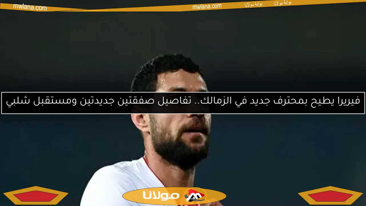 فيريرا يطيح بمحترف جديد في الزمالك.. تفاصيل صفقتين جديدتين ومستقبل شلبي
