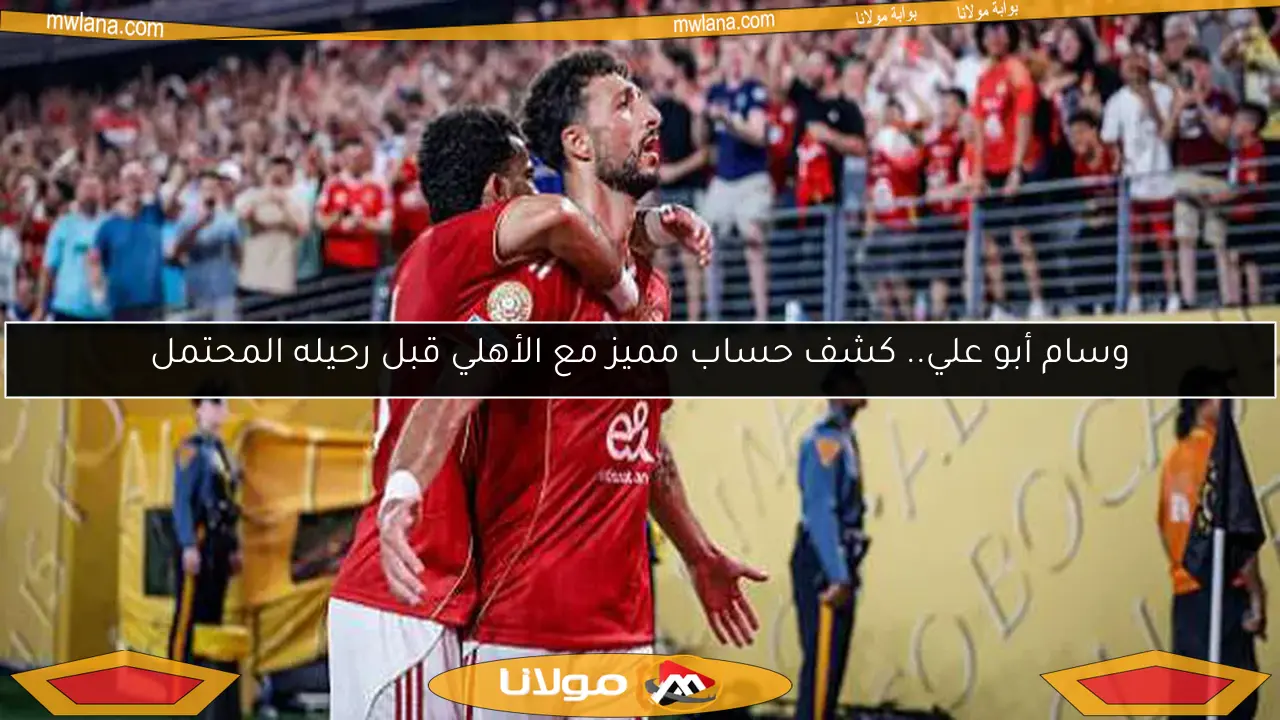 وسام أبو علي.. كشف حساب مميز مع الأهلي قبل رحيله المحتمل