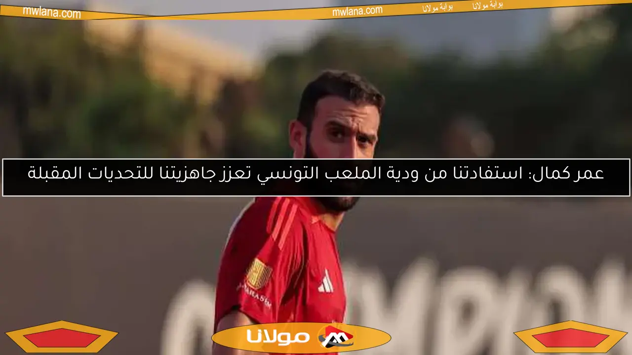 عمر كمال: استفادتنا من ودية الملعب التونسي تعزز جاهزيتنا للتحديات المقبلة