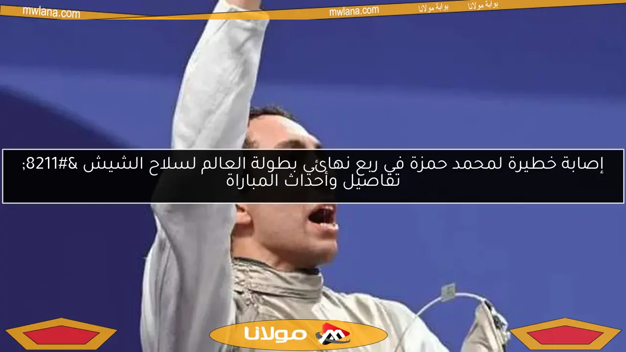 إصابة خطيرة لمحمد حمزة في ربع نهائي بطولة العالم لسلاح الشيش – تفاصيل وأحداث المباراة