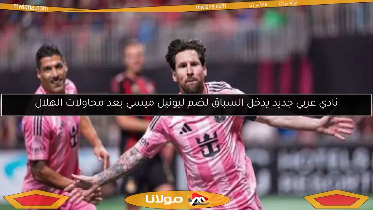 نادي عربي جديد يدخل السباق لضم ليونيل ميسي بعد محاولات الهلال