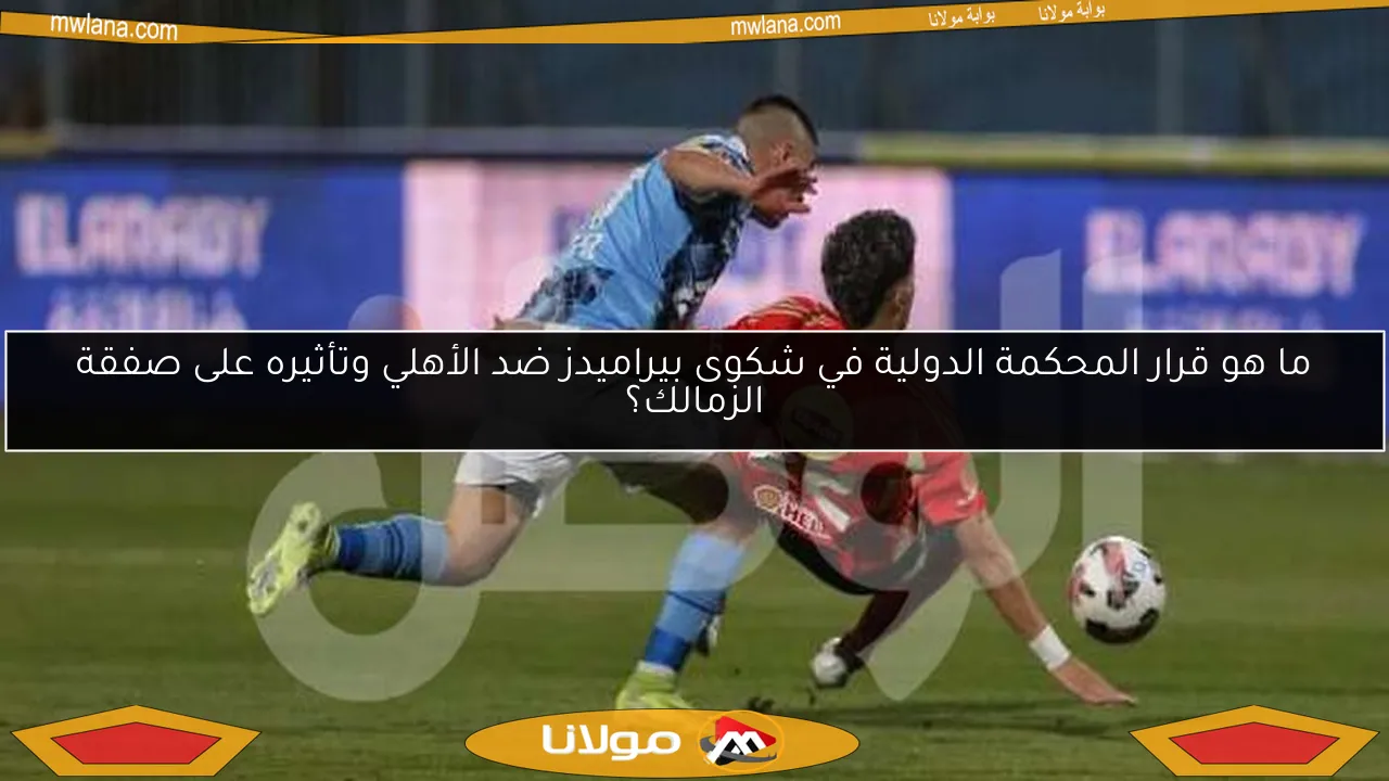 ما هو قرار المحكمة الدولية في شكوى بيراميدز ضد الأهلي وتأثيره على صفقة الزمالك؟