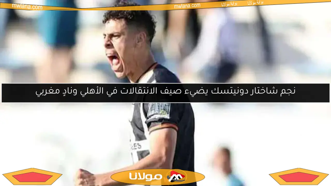 نجم شاختار دونيتسك يضيء صيف الانتقالات في الأهلي ونادٍ مغربي
