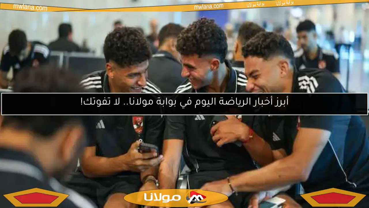 أبرز أخبار الرياضة اليوم في بوابة مولانا.. لا تفوتك!