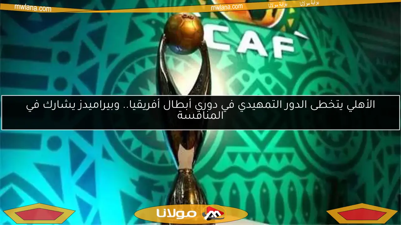 الأهلي يتخطى الدور التمهيدي في دوري أبطال أفريقيا.. وبيراميدز يشارك في المنافسة