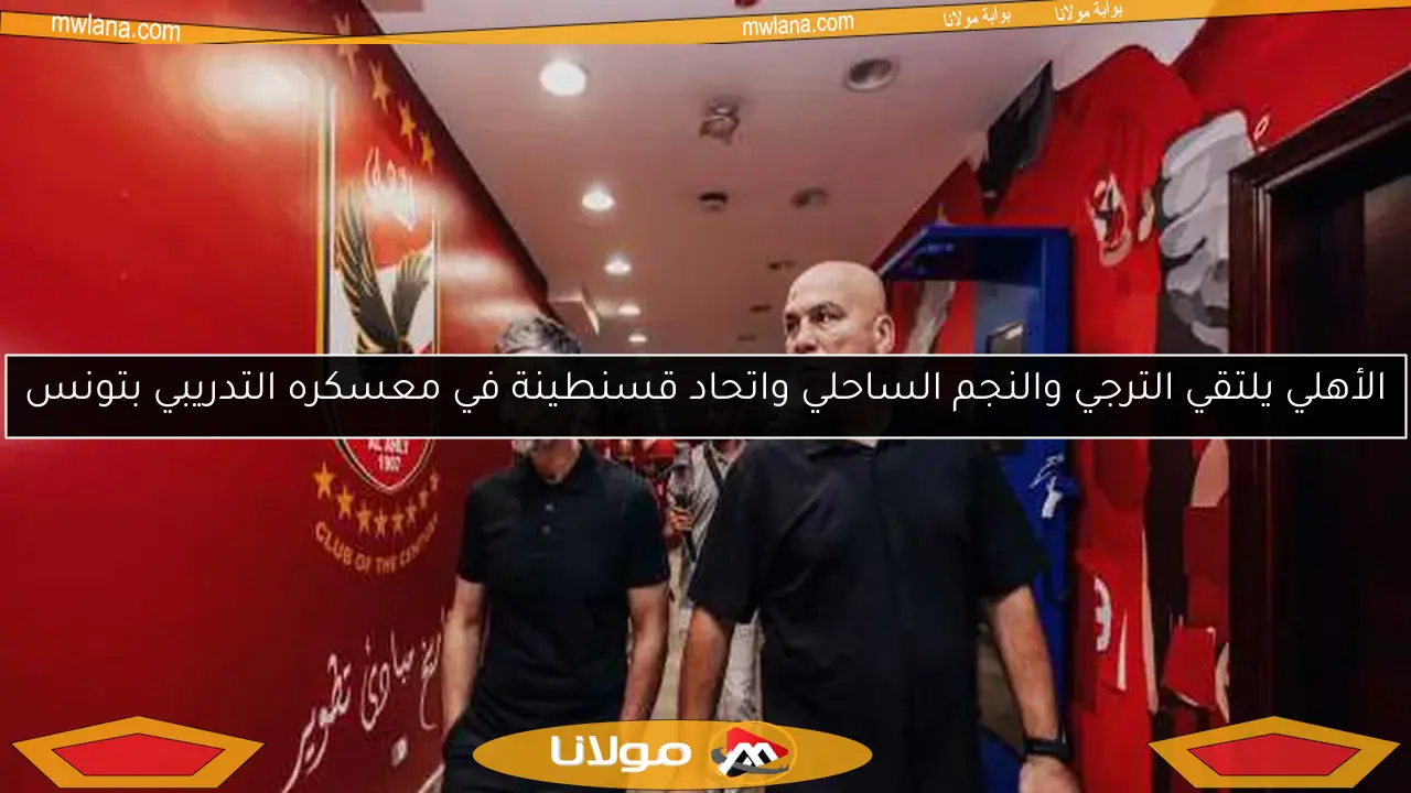 الأهلي يلتقي الترجي والنجم الساحلي واتحاد قسنطينة في معسكره التدريبي بتونس