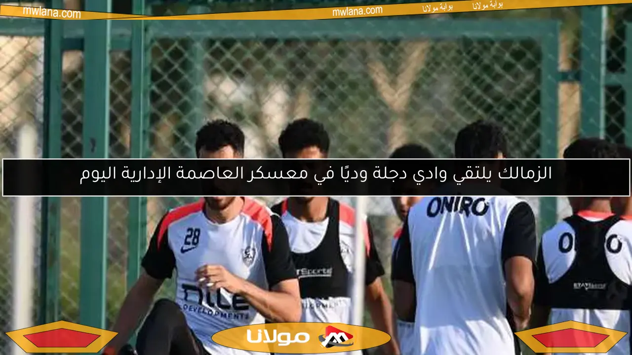 الزمالك يلتقي وادي دجلة وديًا في معسكر العاصمة الإدارية اليوم