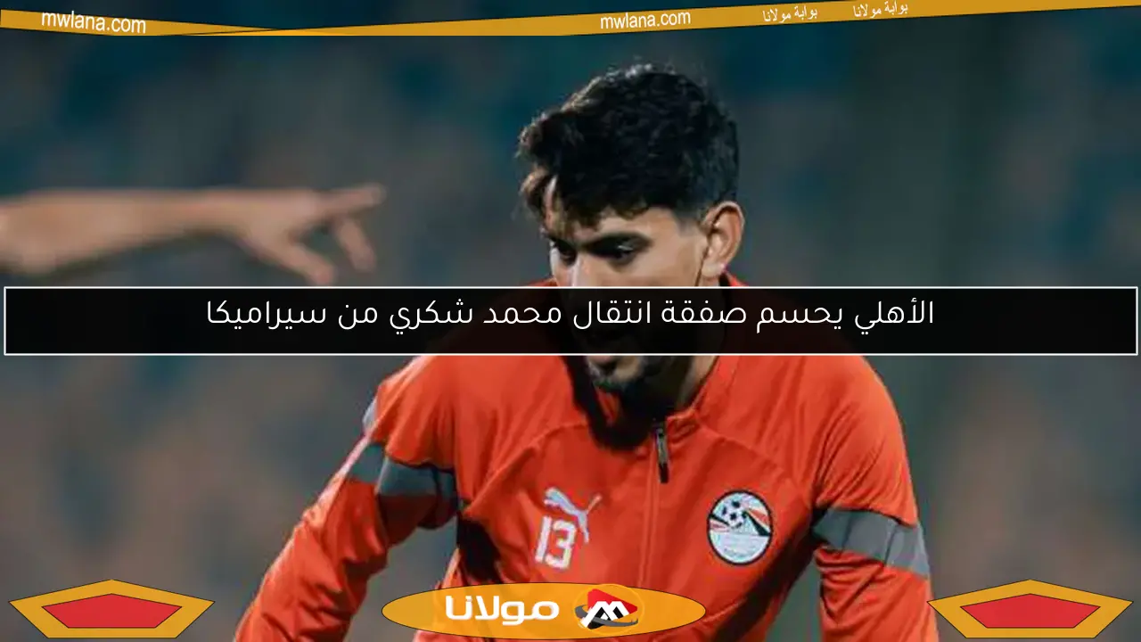 الأهلي يحسم صفقة انتقال محمد شكري من سيراميكا