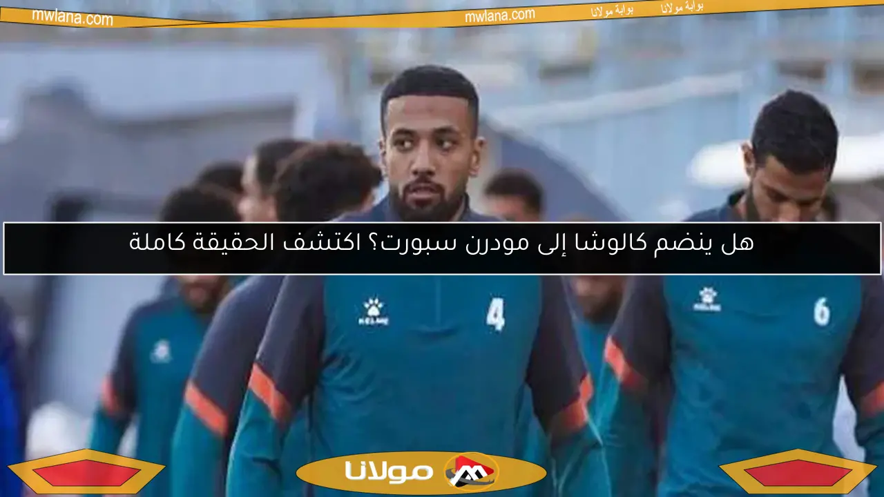 هل ينضم كالوشا إلى مودرن سبورت؟ اكتشف الحقيقة كاملة