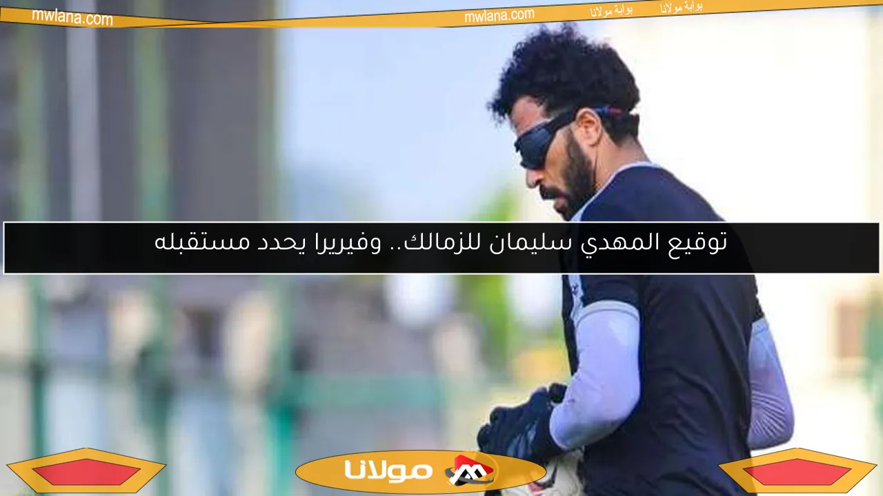 توقيع المهدي سليمان للزمالك.. وفيريرا يحدد مستقبله