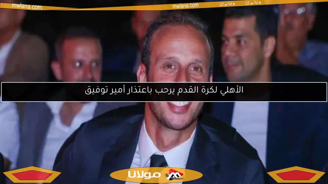 الأهلي لكرة القدم يرحب باعتذار أمير توفيق