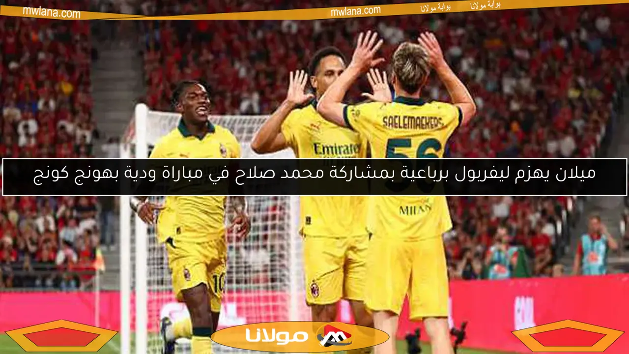ميلان يهزم ليفربول برباعية بمشاركة محمد صلاح في مباراة ودية بهونج كونج