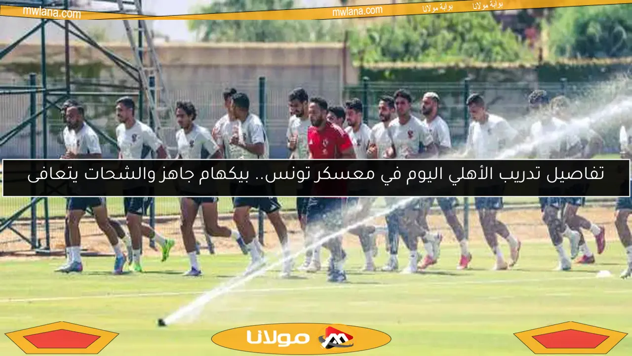 تفاصيل تدريب الأهلي اليوم في معسكر تونس.. بيكهام جاهز والشحات يتعافى