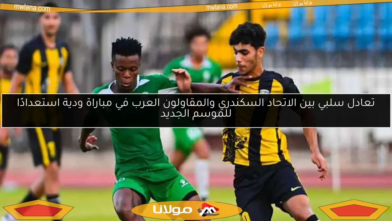 تعادل سلبي بين الاتحاد السكندري والمقاولون العرب في مباراة ودية استعدادًا للموسم الجديد